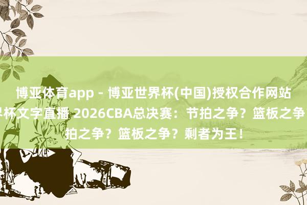 博亚体育app - 博亚世界杯(中国)授权合作网站，2026世界杯文字直播 2026CBA总决赛：节拍之争？篮板之争？剩者为王！