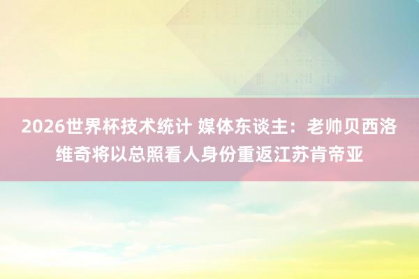 2026世界杯技术统计 媒体东谈主：老帅贝西洛维奇将以总照看人身份重返江苏肯帝亚