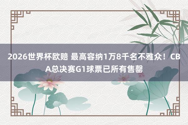 2026世界杯欧赔 最高容纳1万8千名不雅众！CBA总决赛G1球票已所有售罄