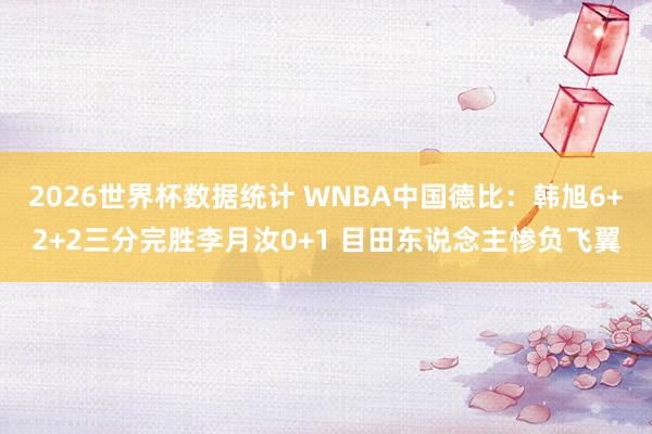 2026世界杯数据统计 WNBA中国德比：韩旭6+2+2三分完胜李月汝0+1 目田东说念主惨负飞翼
