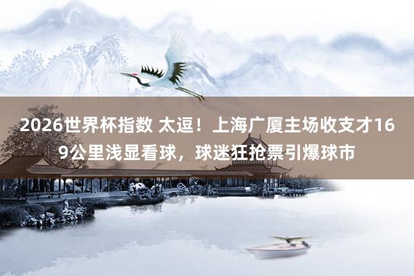 2026世界杯指数 太逗！上海广厦主场收支才169公里浅显看球，球迷狂抢票引爆球市