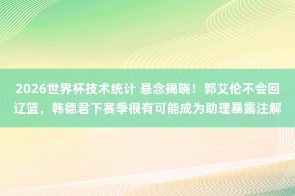 2026世界杯技术统计 悬念揭晓！郭艾伦不会回辽篮，韩德君下赛季很有可能成为助理暴露注解