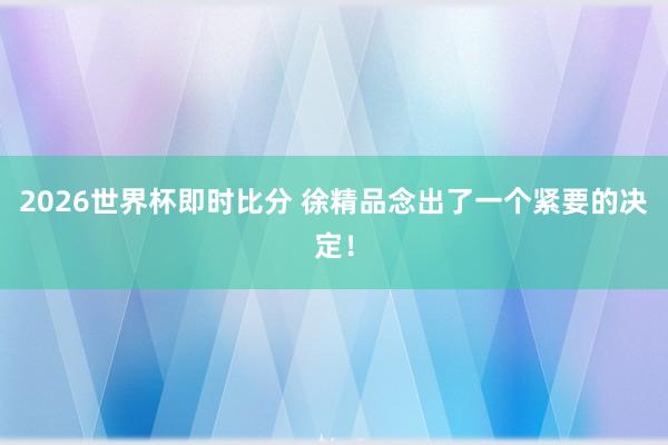 2026世界杯即时比分 徐精品念出了一个紧要的决定！