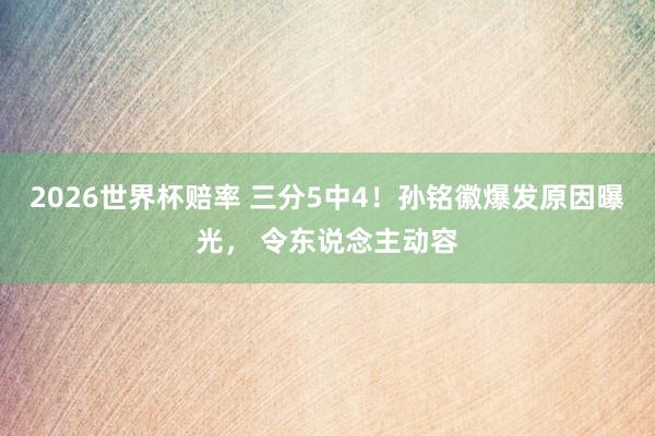 2026世界杯赔率 三分5中4！孙铭徽爆发原因曝光， 令东说念主动容