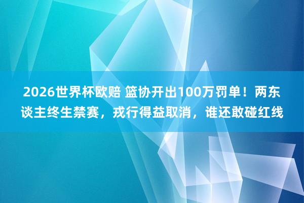 2026世界杯欧赔 篮协开出100万罚单！两东谈主终生禁赛，戎行得益取消，谁还敢碰红线