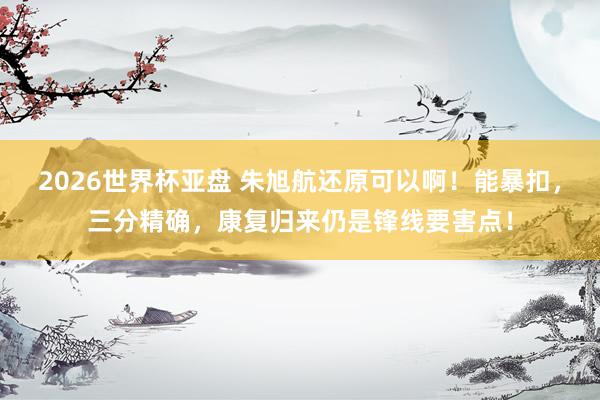 2026世界杯亚盘 朱旭航还原可以啊！能暴扣，三分精确，康复归来仍是锋线要害点！