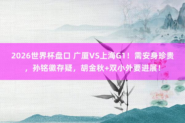 2026世界杯盘口 广厦VS上海G1！需安身珍贵，孙铭徽存疑，胡金秋+双小外要进展！