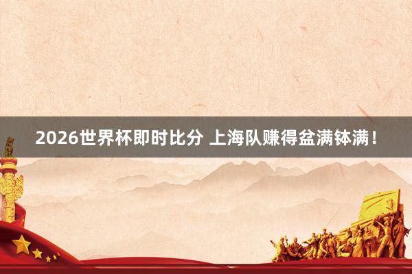 2026世界杯即时比分 上海队赚得盆满钵满！