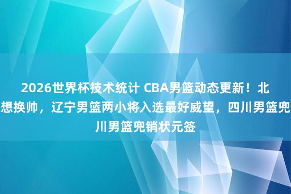 2026世界杯技术统计 CBA男篮动态更新！北京男篮臆想换帅，辽宁男篮两小将入选最好威望，四川男篮兜销状元签