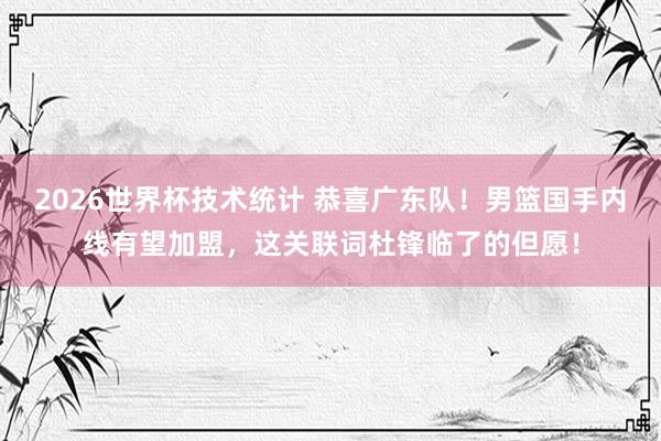 2026世界杯技术统计 恭喜广东队！男篮国手内线有望加盟，这关联词杜锋临了的但愿！