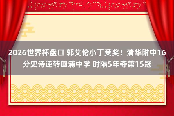 2026世界杯盘口 郭艾伦小丁受奖！清华附中16分史诗逆转回浦中学 时隔5年夺第15冠