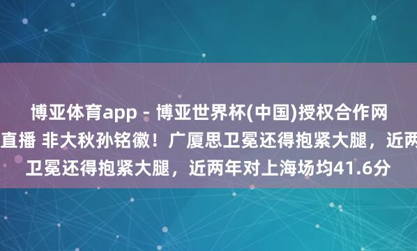 博亚体育app - 博亚世界杯(中国)授权合作网站，2026世界杯文字直播 非大秋孙铭徽！广厦思卫冕还得抱紧大腿，近两年对上海场均41.6分