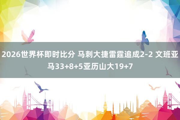2026世界杯即时比分 马刺大捷雷霆追成2-2 文班亚马33+8+5亚历山大19+7