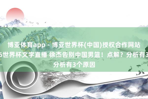 博亚体育app - 博亚世界杯(中国)授权合作网站，2026世界杯文字直播 徐杰告别中国男篮！点解？分析有3个原因