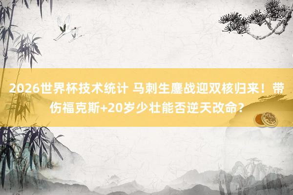 2026世界杯技术统计 马刺生鏖战迎双核归来！带伤福克斯+20岁少壮能否逆天改命？