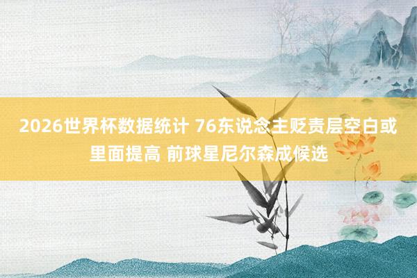 2026世界杯数据统计 76东说念主贬责层空白或里面提高 前球星尼尔森成候选