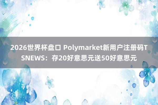 2026世界杯盘口 Polymarket新用户注册码TSNEWS：存20好意思元送50好意思元