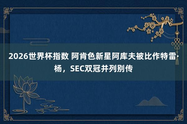2026世界杯指数 阿肯色新星阿库夫被比作特雷·杨，SEC双冠并列别传