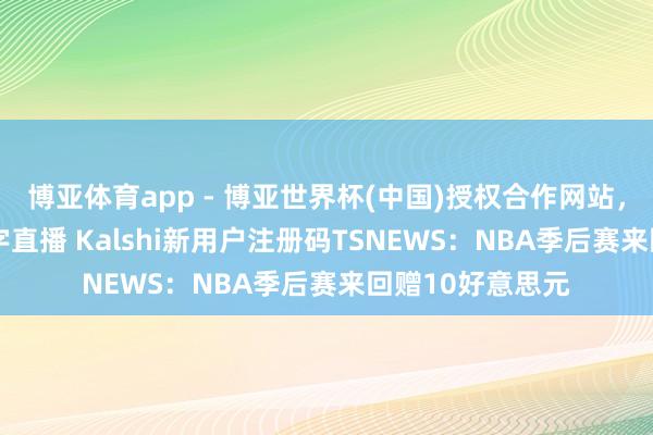 博亚体育app - 博亚世界杯(中国)授权合作网站，2026世界杯文字直播 Kalshi新用户注册码TSNEWS：NBA季后赛来回赠10好意思元