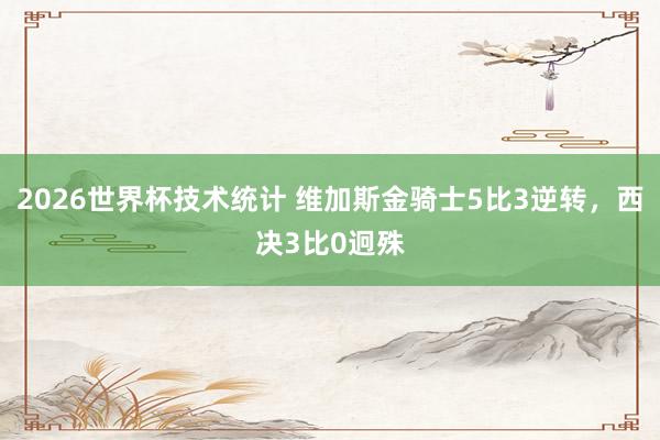 2026世界杯技术统计 维加斯金骑士5比3逆转，西决3比0迥殊
