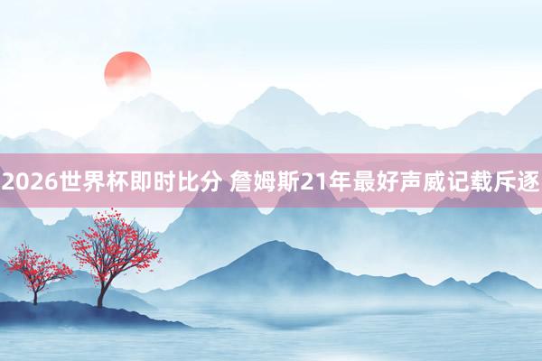 2026世界杯即时比分 詹姆斯21年最好声威记载斥逐