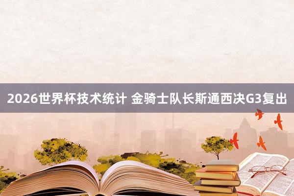 2026世界杯技术统计 金骑士队长斯通西决G3复出