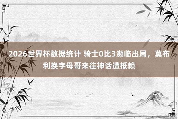 2026世界杯数据统计 骑士0比3濒临出局，莫布利换字母哥来往神话遭抵赖