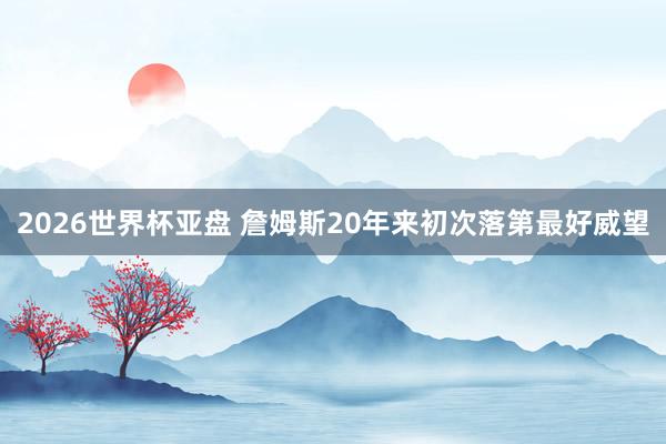 2026世界杯亚盘 詹姆斯20年来初次落第最好威望