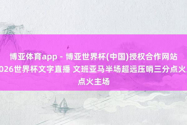 博亚体育app - 博亚世界杯(中国)授权合作网站，2026世界杯文字直播 文班亚马半场超远压哨三分点火主场