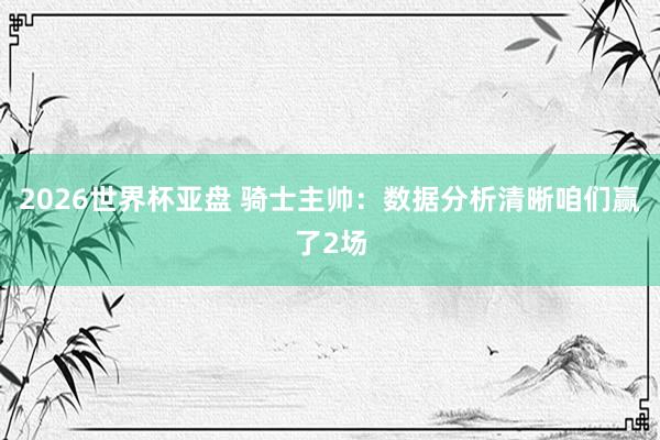 2026世界杯亚盘 骑士主帅：数据分析清晰咱们赢了2场