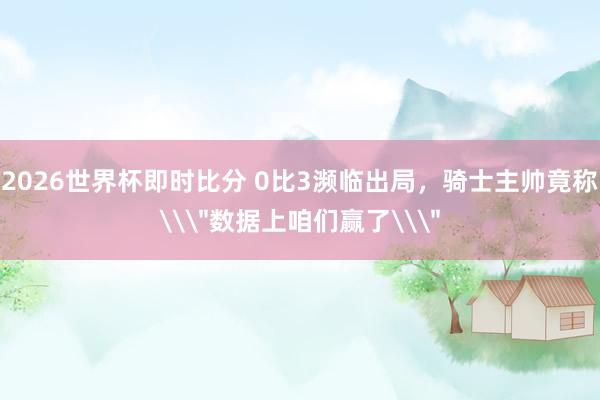 2026世界杯即时比分 0比3濒临出局，骑士主帅竟称\