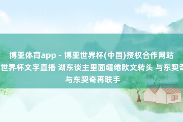 博亚体育app - 博亚世界杯(中国)授权合作网站，2026世界杯文字直播 湖东谈主里面缱绻欧文转头 与东契奇再联手