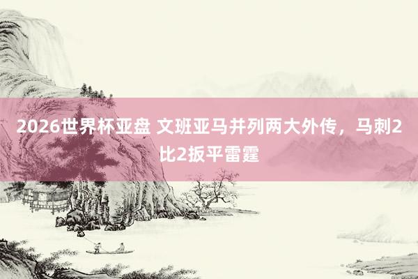 2026世界杯亚盘 文班亚马并列两大外传，马刺2比2扳平雷霆