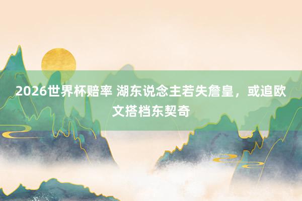 2026世界杯赔率 湖东说念主若失詹皇，或追欧文搭档东契奇