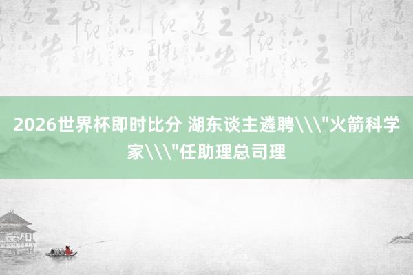 2026世界杯即时比分 湖东谈主遴聘\