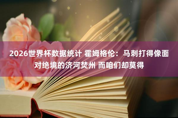 2026世界杯数据统计 霍姆格伦：马刺打得像面对绝境的济河焚州 而咱们却莫得