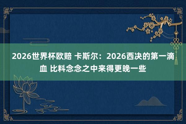 2026世界杯欧赔 卡斯尔：2026西决的第一滴血 比料念念之中来得更晚一些