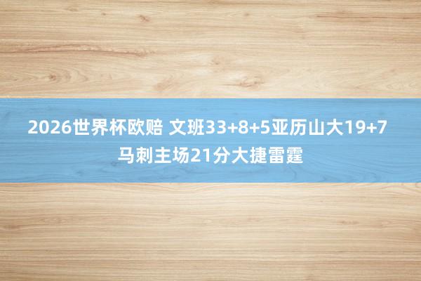 2026世界杯欧赔 文班33+8+5亚历山大19+7 马刺主场21分大捷雷霆