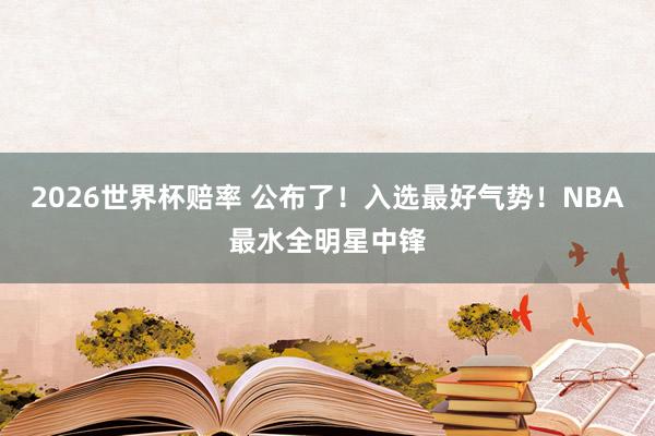 2026世界杯赔率 公布了！入选最好气势！NBA最水全明星中锋