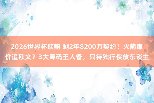 2026世界杯欧赔 剩2年8200万契约！火箭廉价追欧文？3大筹码王人备，只待独行侠放东谈主