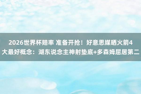 2026世界杯赔率 准备开抢！好意思媒晒火箭4大最好概念：湖东说念主神射垫底+多森姆屈居第二