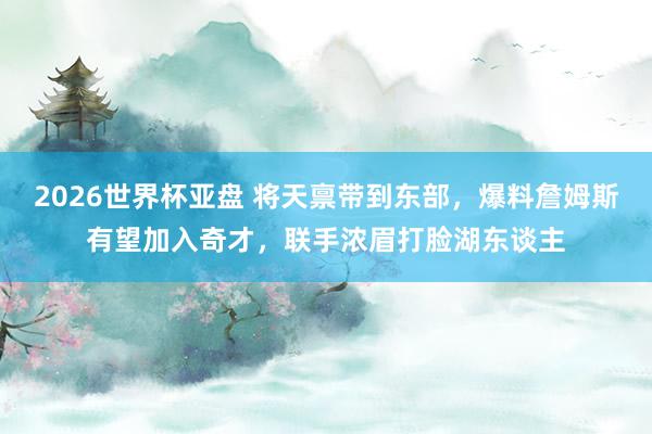 2026世界杯亚盘 将天禀带到东部，爆料詹姆斯有望加入奇才，联手浓眉打脸湖东谈主
