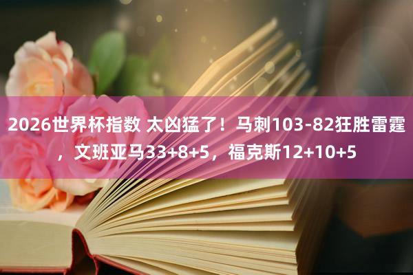 2026世界杯指数 太凶猛了！马刺103-82狂胜雷霆，文班亚马33+8+5，福克斯12+10+5