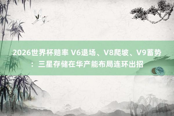 2026世界杯赔率 V6退场、V8爬坡、V9蓄势：三星存储在华产能布局连环出招