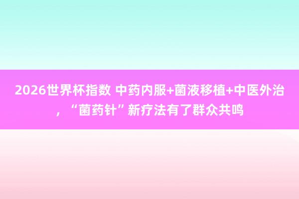 2026世界杯指数 中药内服+菌液移植+中医外治，“菌药针”新疗法有了群众共鸣