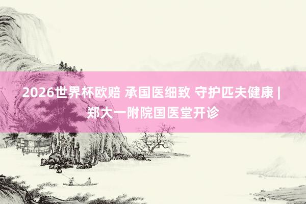 2026世界杯欧赔 承国医细致 守护匹夫健康 | 郑大一附院国医堂开诊