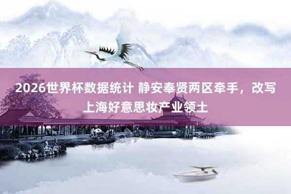 2026世界杯数据统计 静安奉贤两区牵手，改写上海好意思妆产业领土