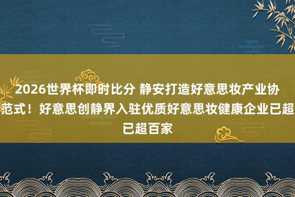 2026世界杯即时比分 静安打造好意思妆产业协同新范式！好意思创静界入驻优质好意思妆健康企业已超百家