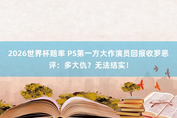2026世界杯赔率 PS第一方大作演员回报收罗恶评：多大仇？无法结实！