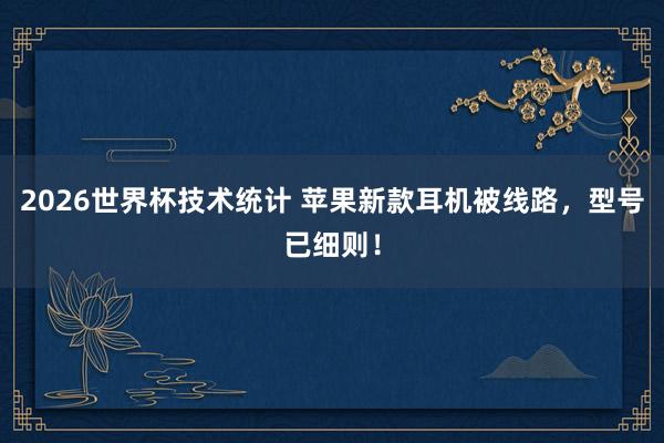 2026世界杯技术统计 苹果新款耳机被线路，型号已细则！